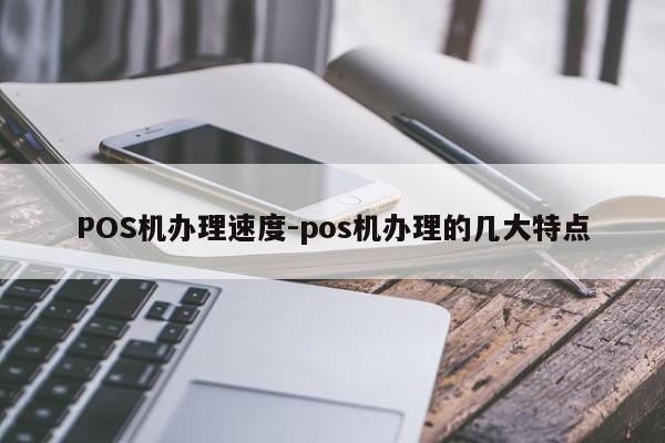 让胡路POS机办理速度-pos机办理的几大特点