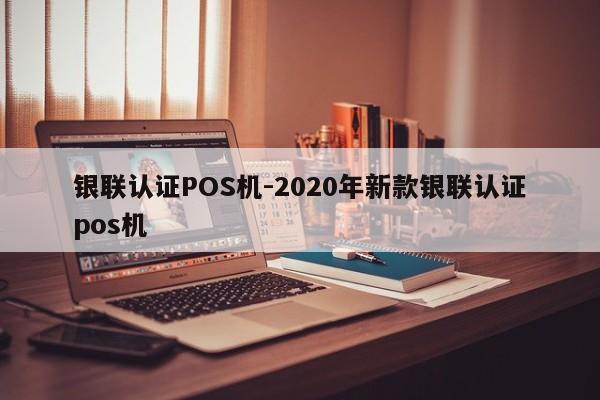 让胡路银联认证POS机-2020年新款银联认证pos机